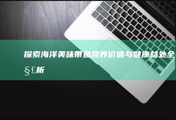 探索海洋美味：带鱼营养价值与健康益处全解析